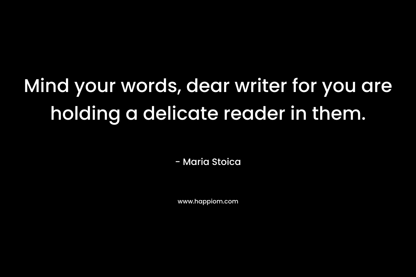 Mind your words, dear writer for you are holding a delicate reader in them.