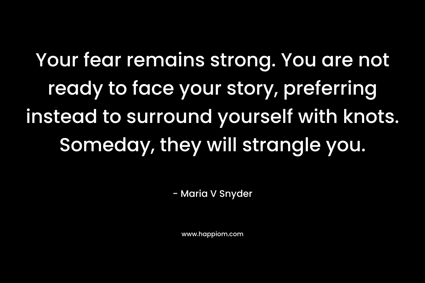 Your fear remains strong. You are not ready to face your story, preferring instead to surround yourself with knots. Someday, they will strangle you. – Maria V Snyder
