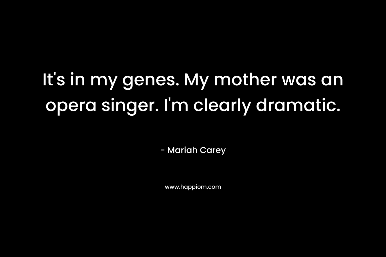 It’s in my genes. My mother was an opera singer. I’m clearly dramatic. – Mariah Carey
