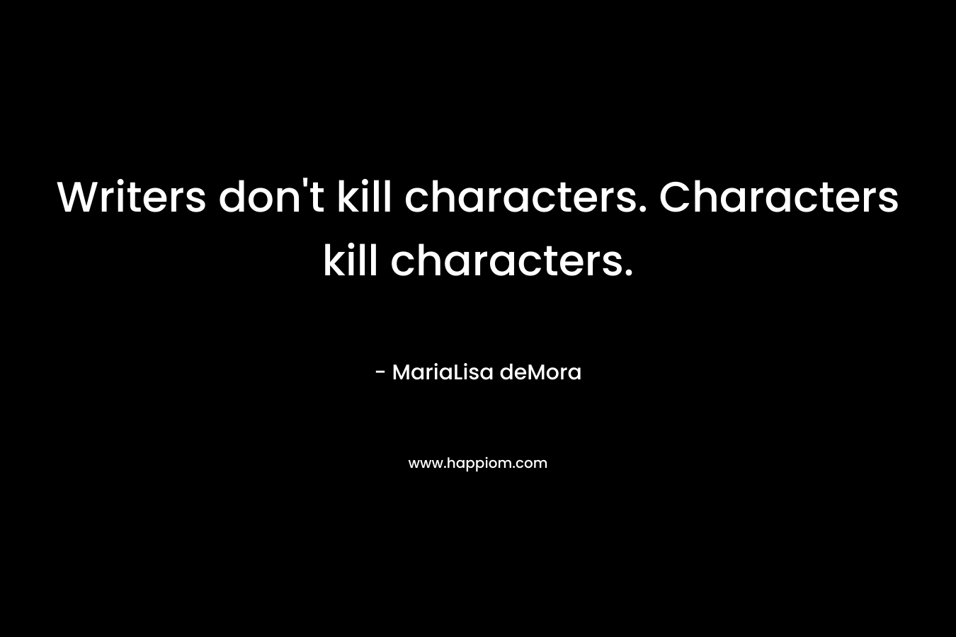 Writers don’t kill characters. Characters kill characters. – MariaLisa deMora
