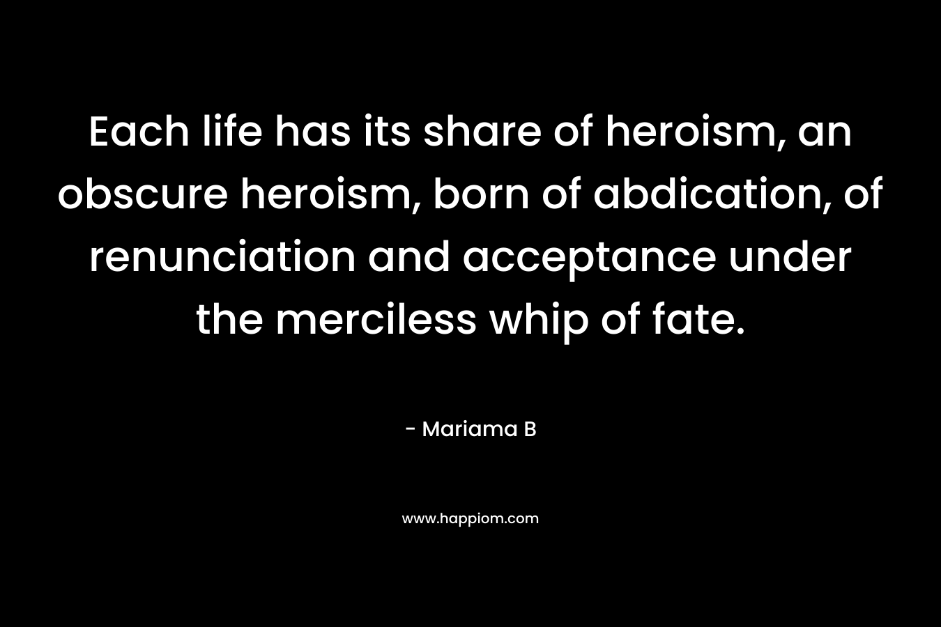 Each life has its share of heroism, an obscure heroism, born of abdication, of renunciation and acceptance under the merciless whip of fate.