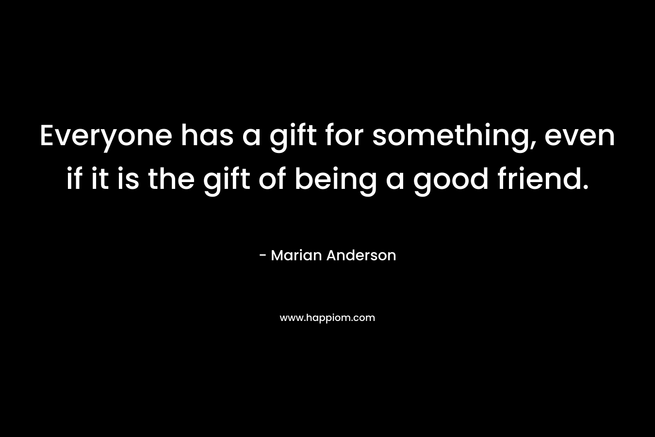 Everyone has a gift for something, even if it is the gift of being a good friend.