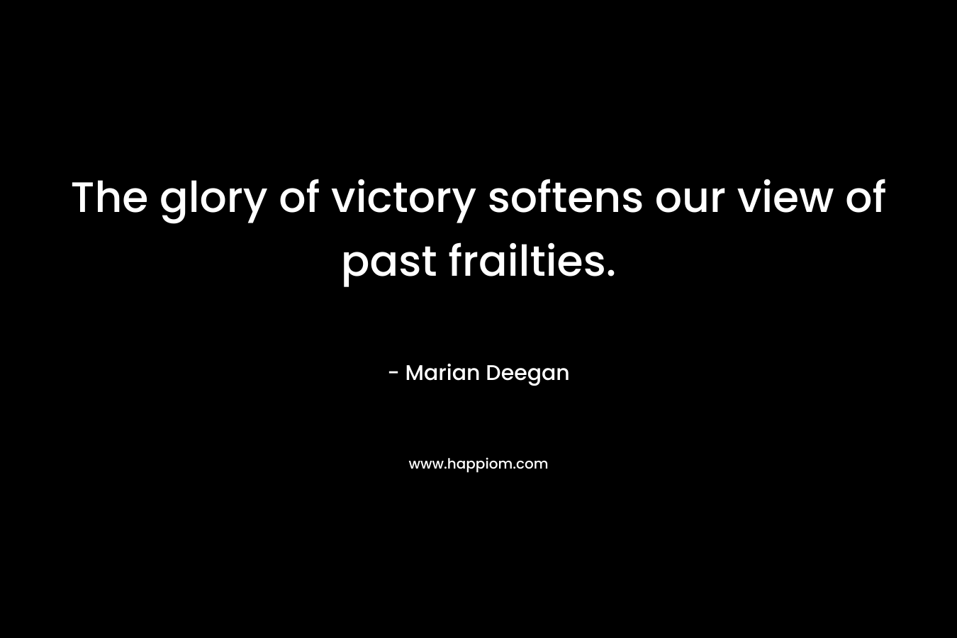 The glory of victory softens our view of past frailties. – Marian Deegan
