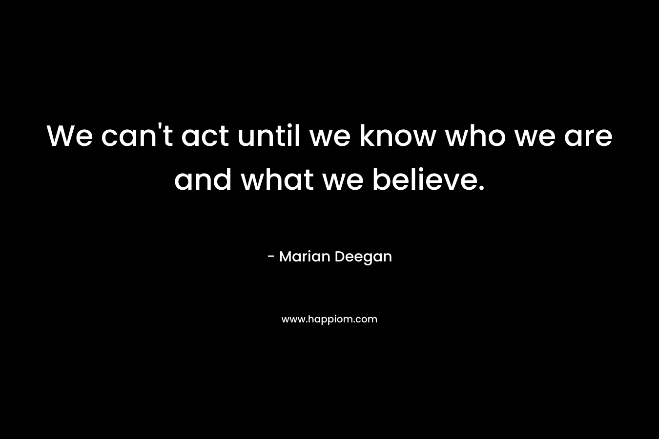 We can’t act until we know who we are and what we believe. – Marian Deegan