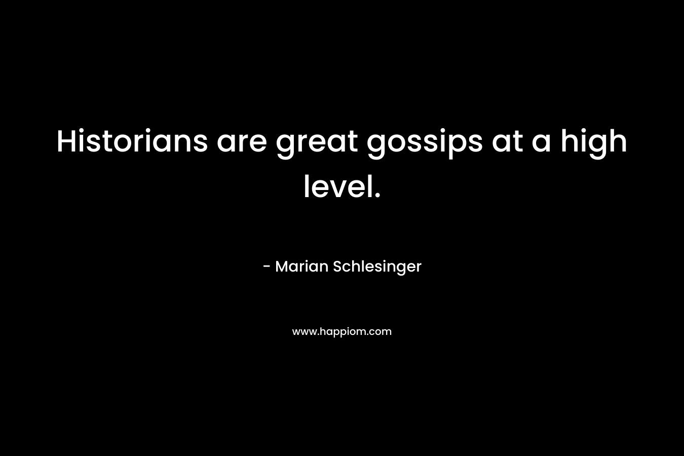 Historians are great gossips at a high level. – Marian Schlesinger