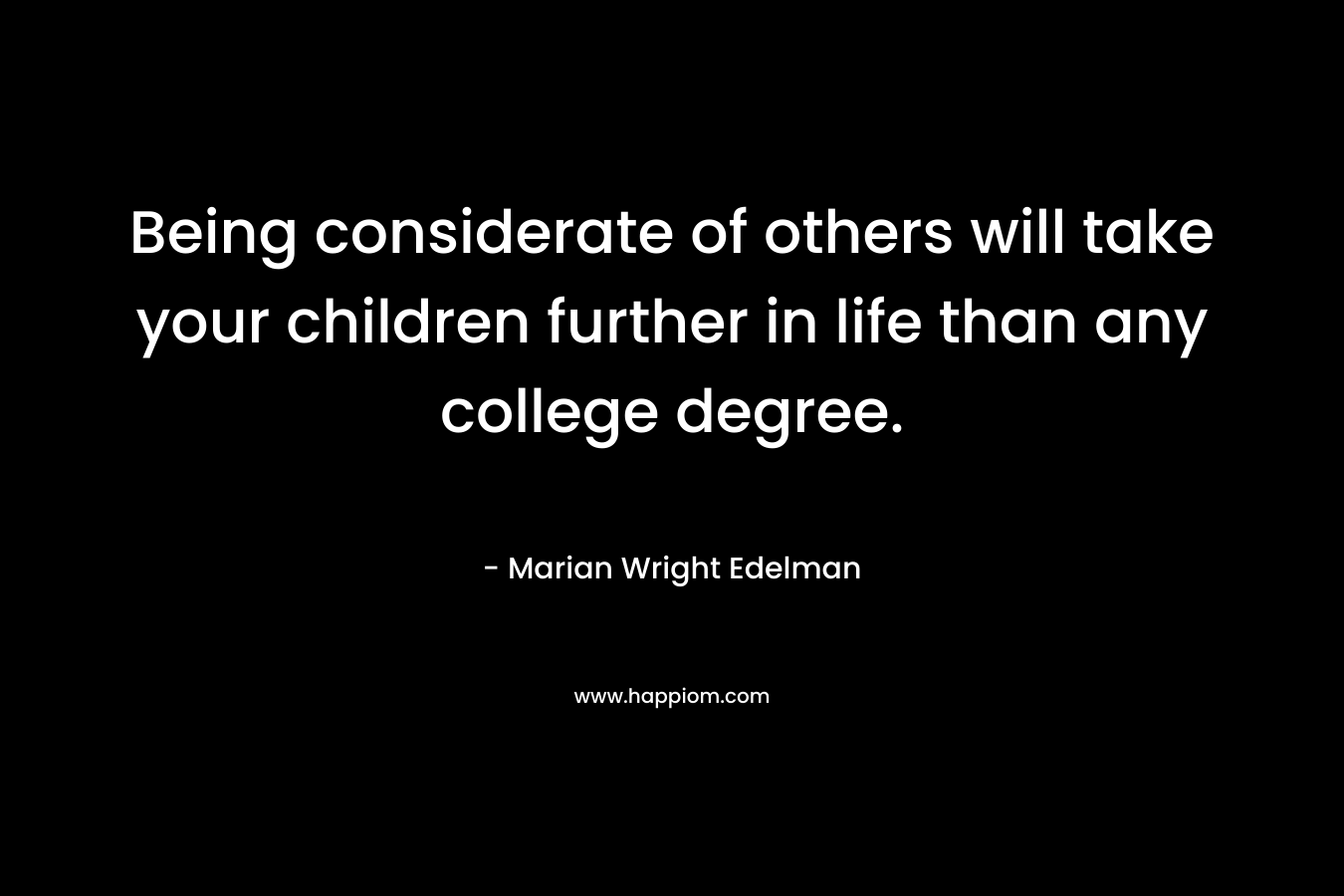 Being considerate of others will take your children further in life than any college degree. – Marian Wright Edelman