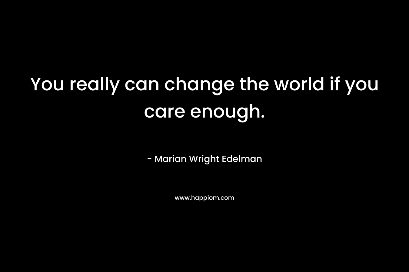 You really can change the world if you care enough. – Marian Wright Edelman