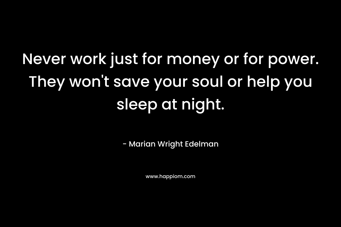 Never work just for money or for power. They won’t save your soul or help you sleep at night. – Marian Wright Edelman