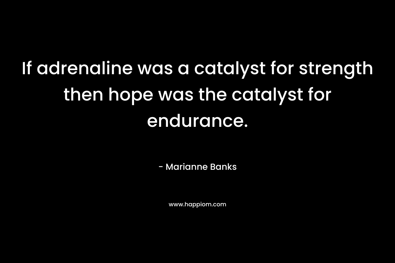 If adrenaline was a catalyst for strength then hope was the catalyst for endurance. – Marianne Banks