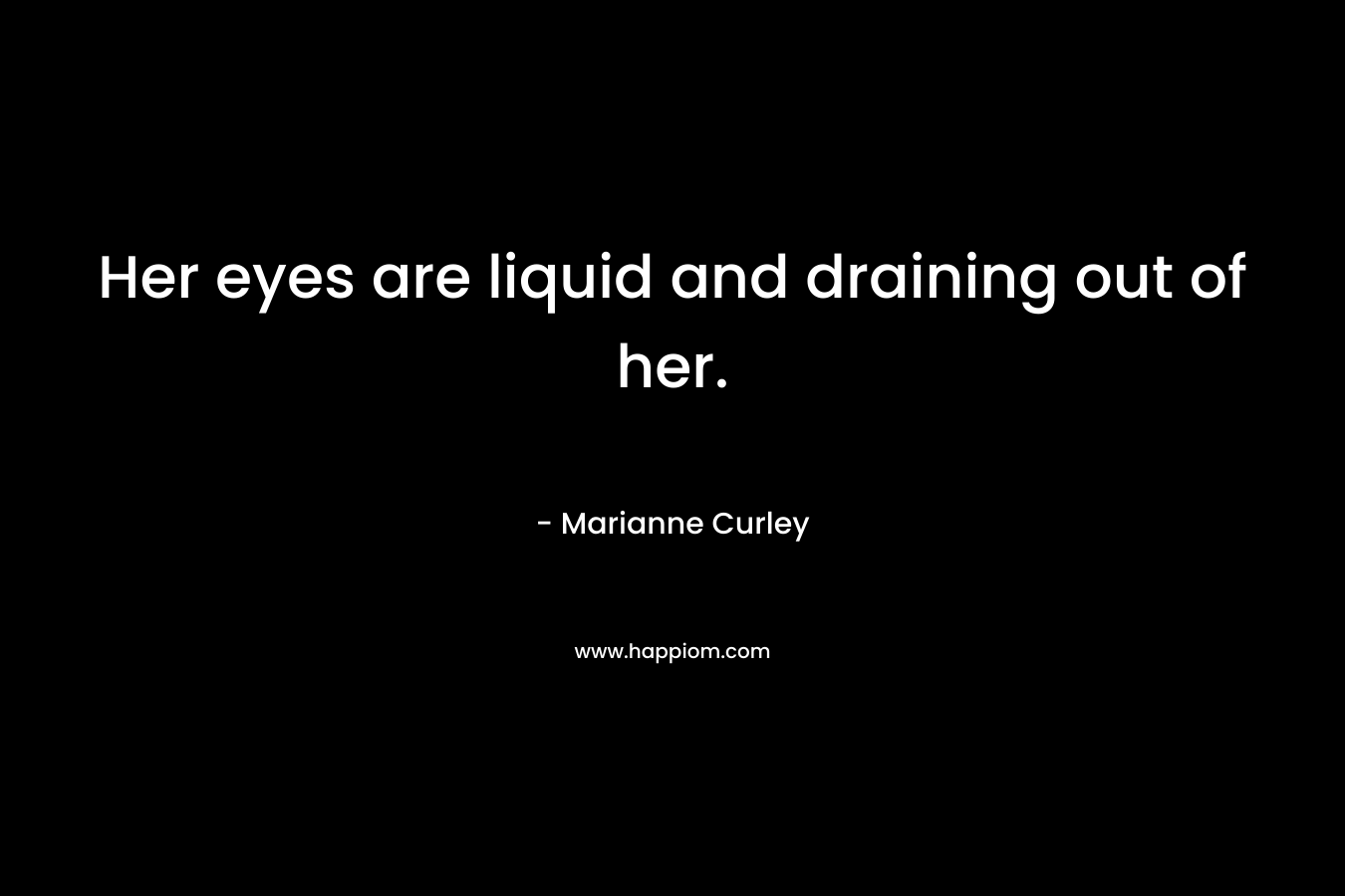 Her eyes are liquid and draining out of her.