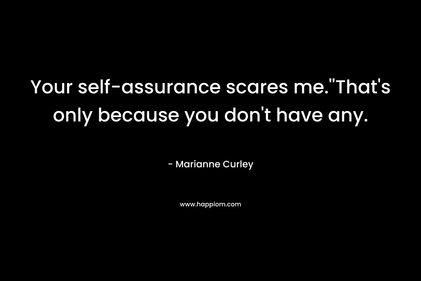 Your self-assurance scares me.”That’s only because you don’t have any. – Marianne Curley