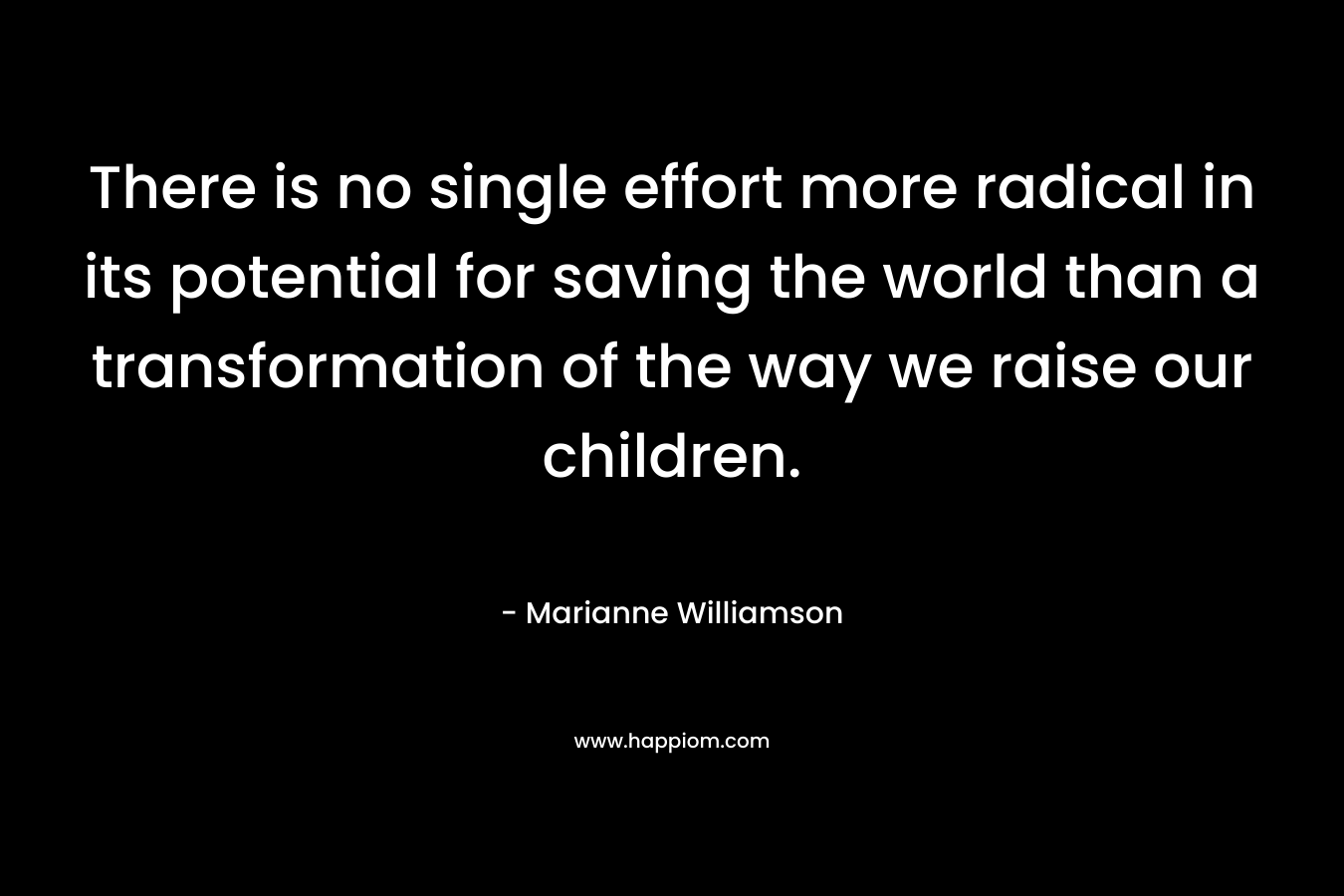 There is no single effort more radical in its potential for saving the world than a transformation of the way we raise our children.