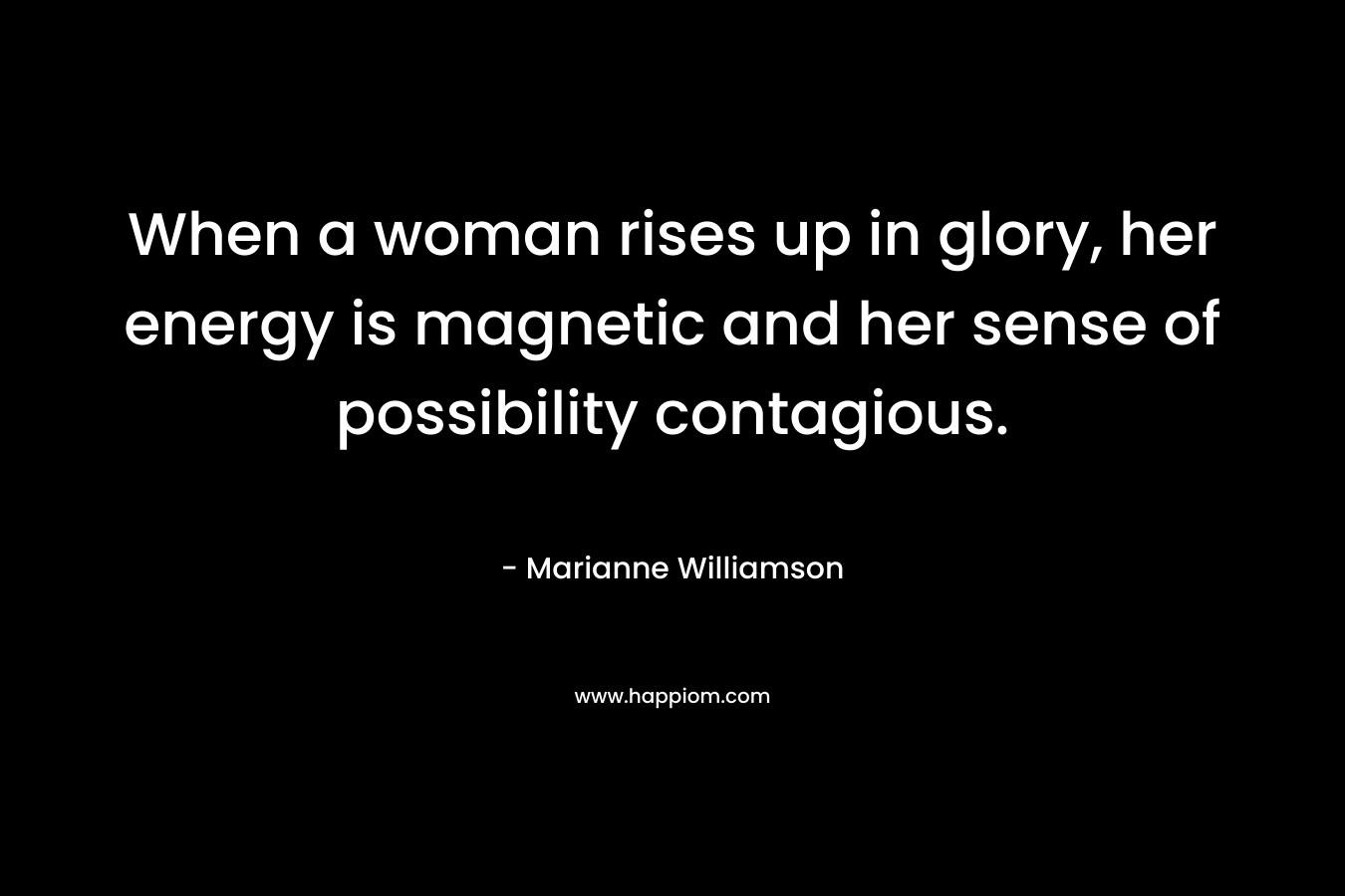 When a woman rises up in glory, her energy is magnetic and her sense of possibility contagious.