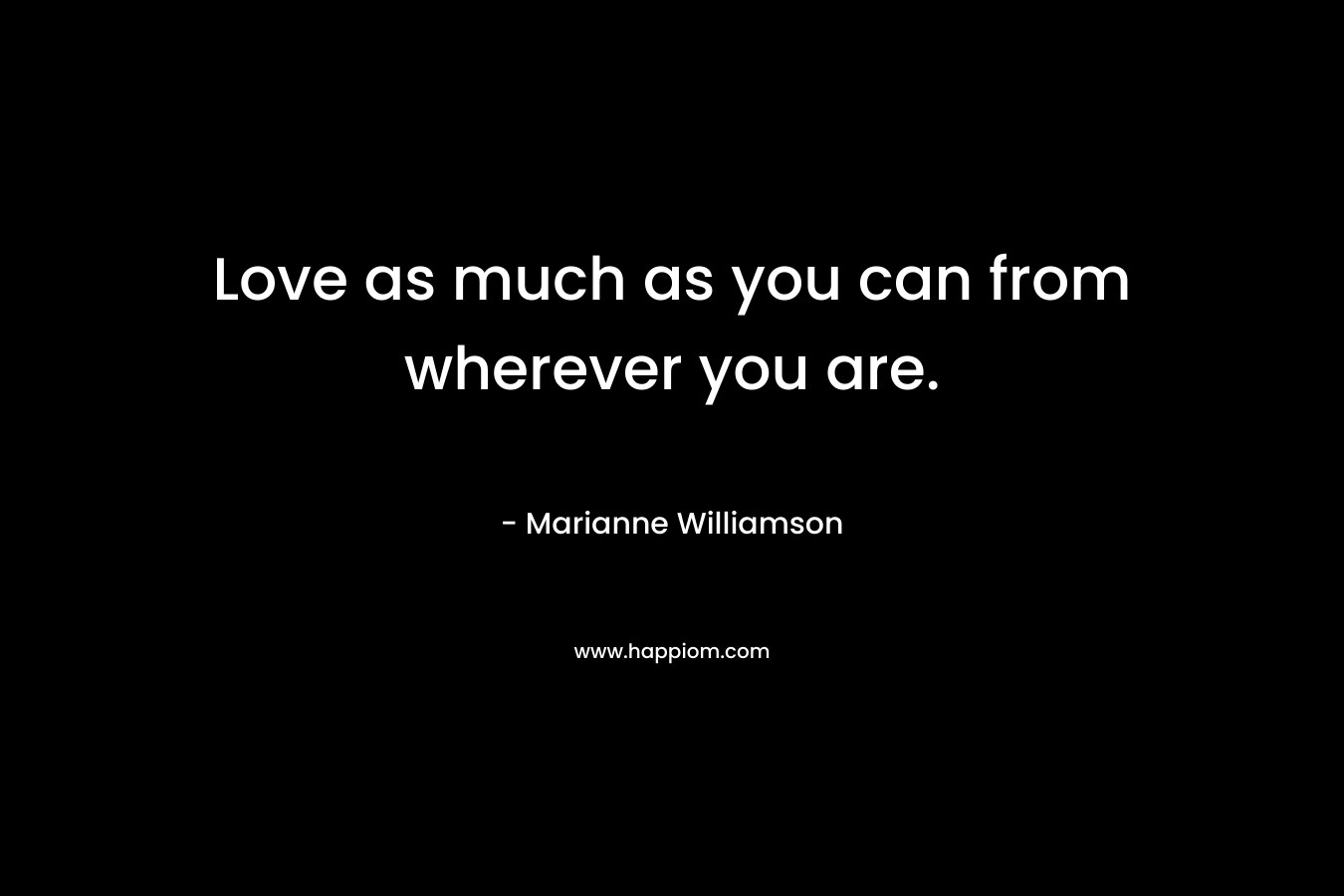 Love as much as you can from wherever you are.