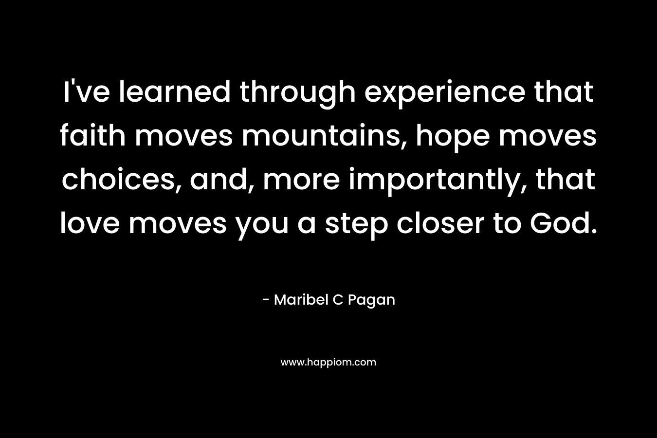 I've learned through experience that faith moves mountains, hope moves choices, and, more importantly, that love moves you a step closer to God.