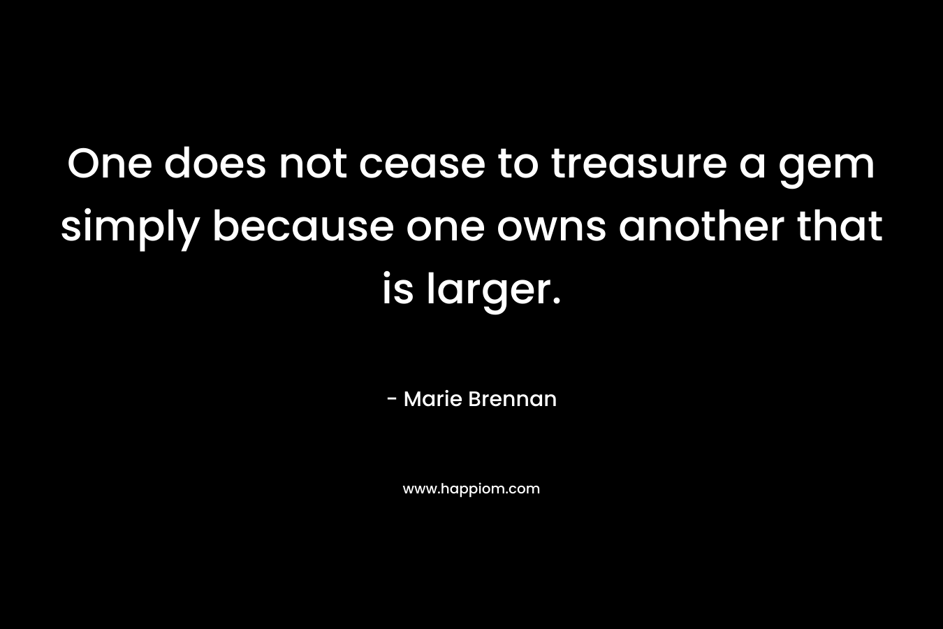 One does not cease to treasure a gem simply because one owns another that is larger. – Marie Brennan
