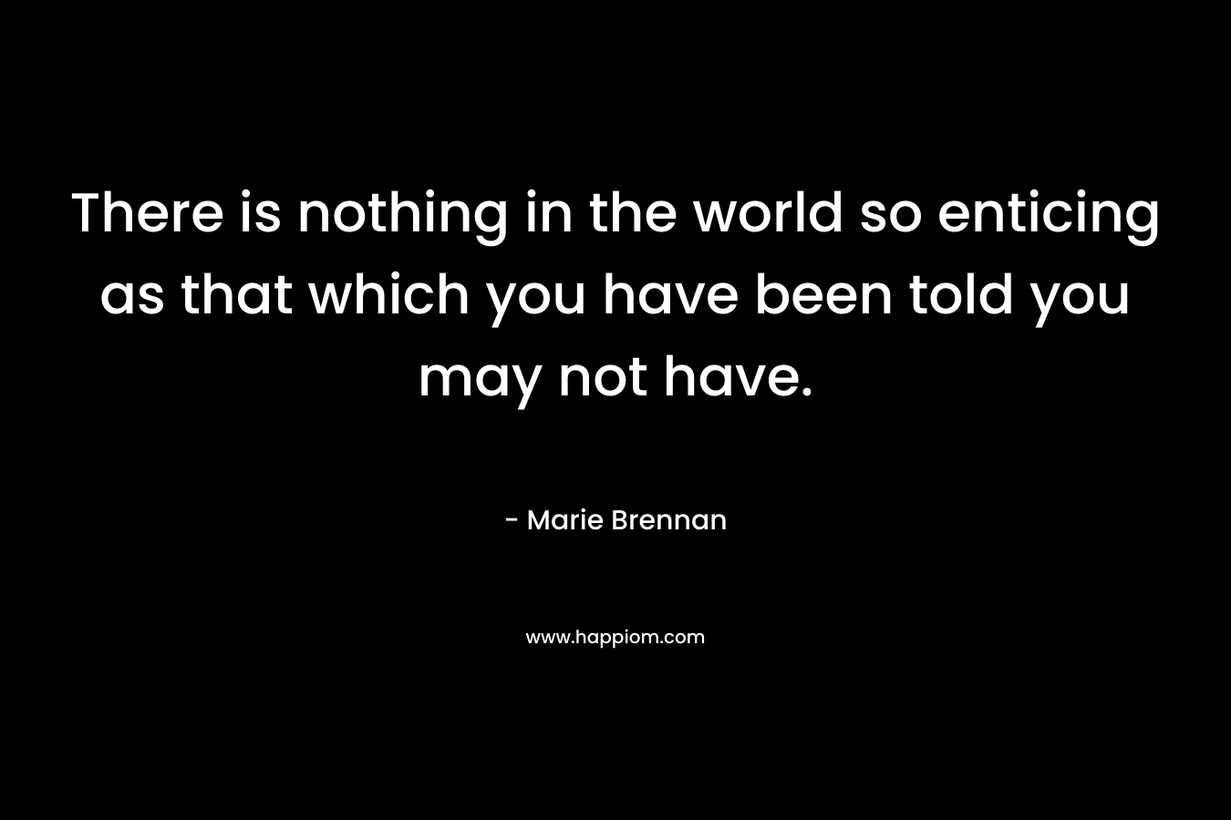 There is nothing in the world so enticing as that which you have been told you may not have. – Marie Brennan