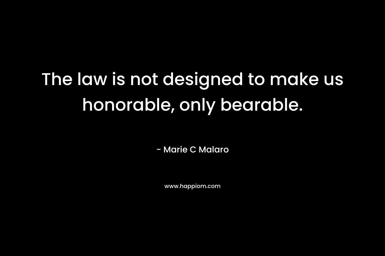 The law is not designed to make us honorable, only bearable. – Marie C Malaro