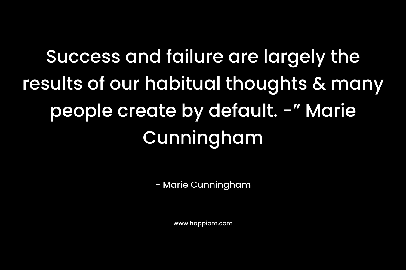 Success and failure are largely the results of our habitual thoughts & many people create by default. -” Marie Cunningham – Marie  Cunningham