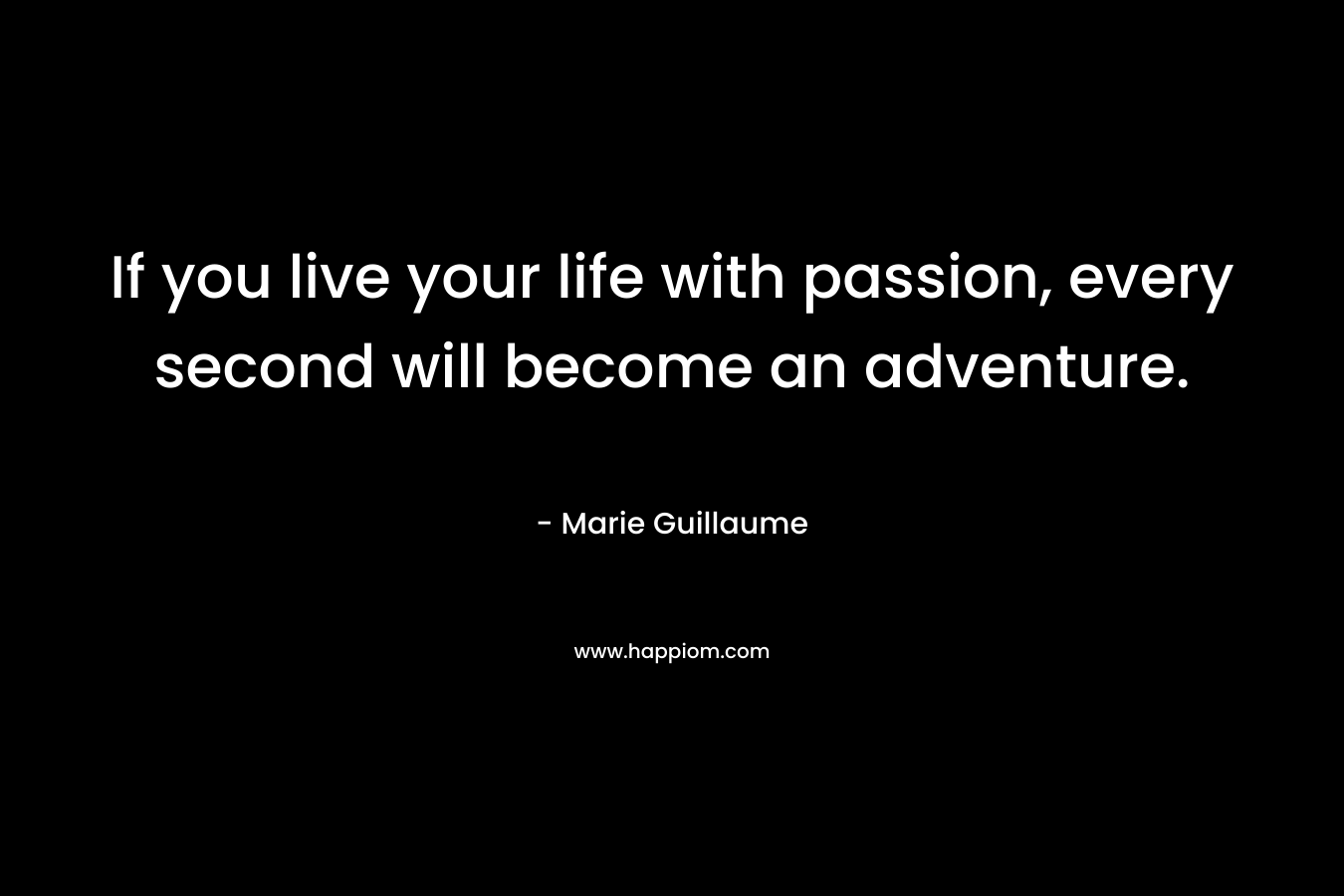 If you live your life with passion, every second will become an adventure. – Marie Guillaume