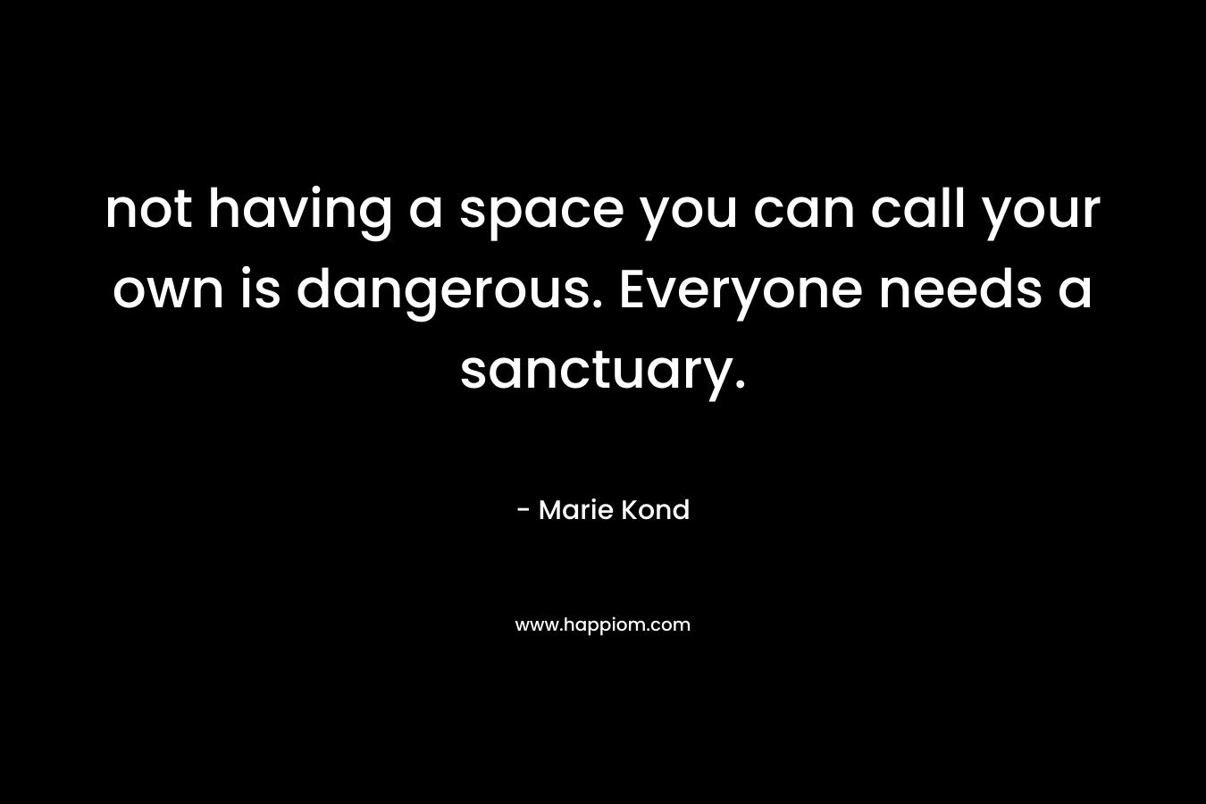 not having a space you can call your own is dangerous. Everyone needs a sanctuary. – Marie Kond