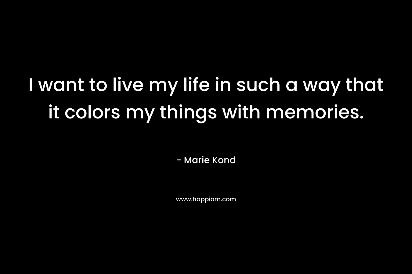 I want to live my life in such a way that it colors my things with memories. – Marie Kond