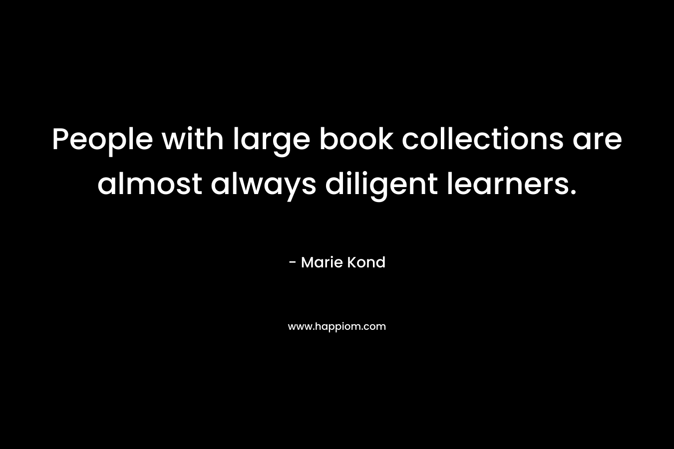 People with large book collections are almost always diligent learners. – Marie Kond
