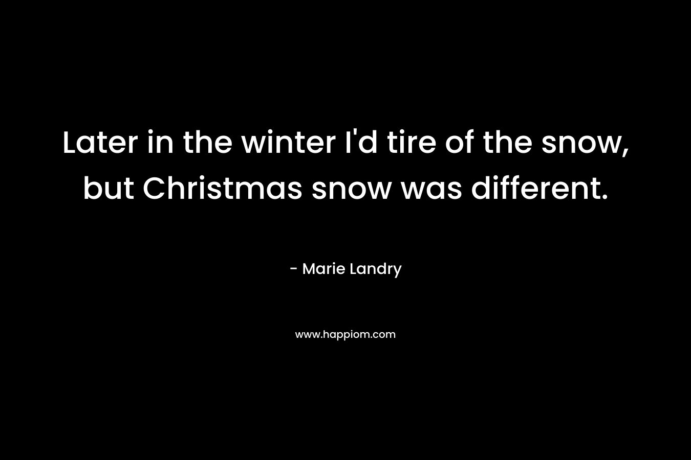 Later in the winter I’d tire of the snow, but Christmas snow was different. – Marie Landry