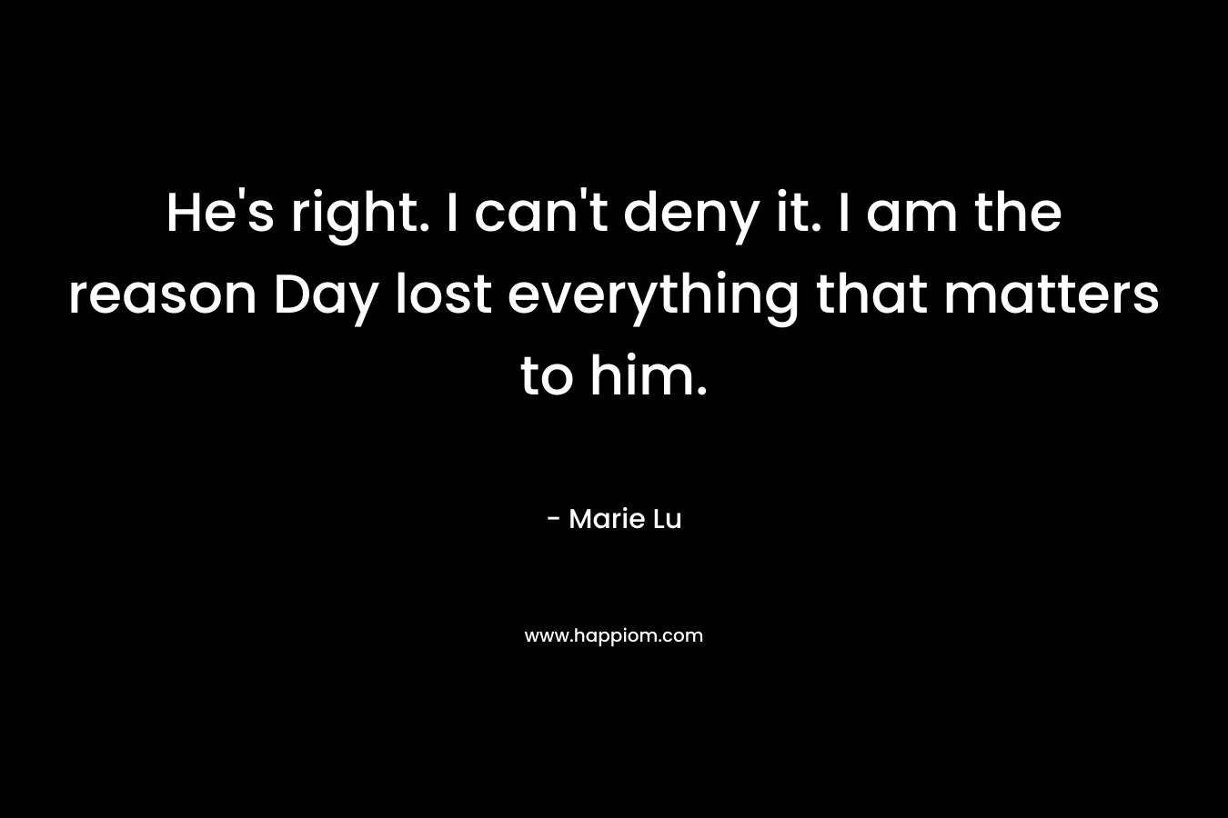 He's right. I can't deny it. I am the reason Day lost everything that matters to him.