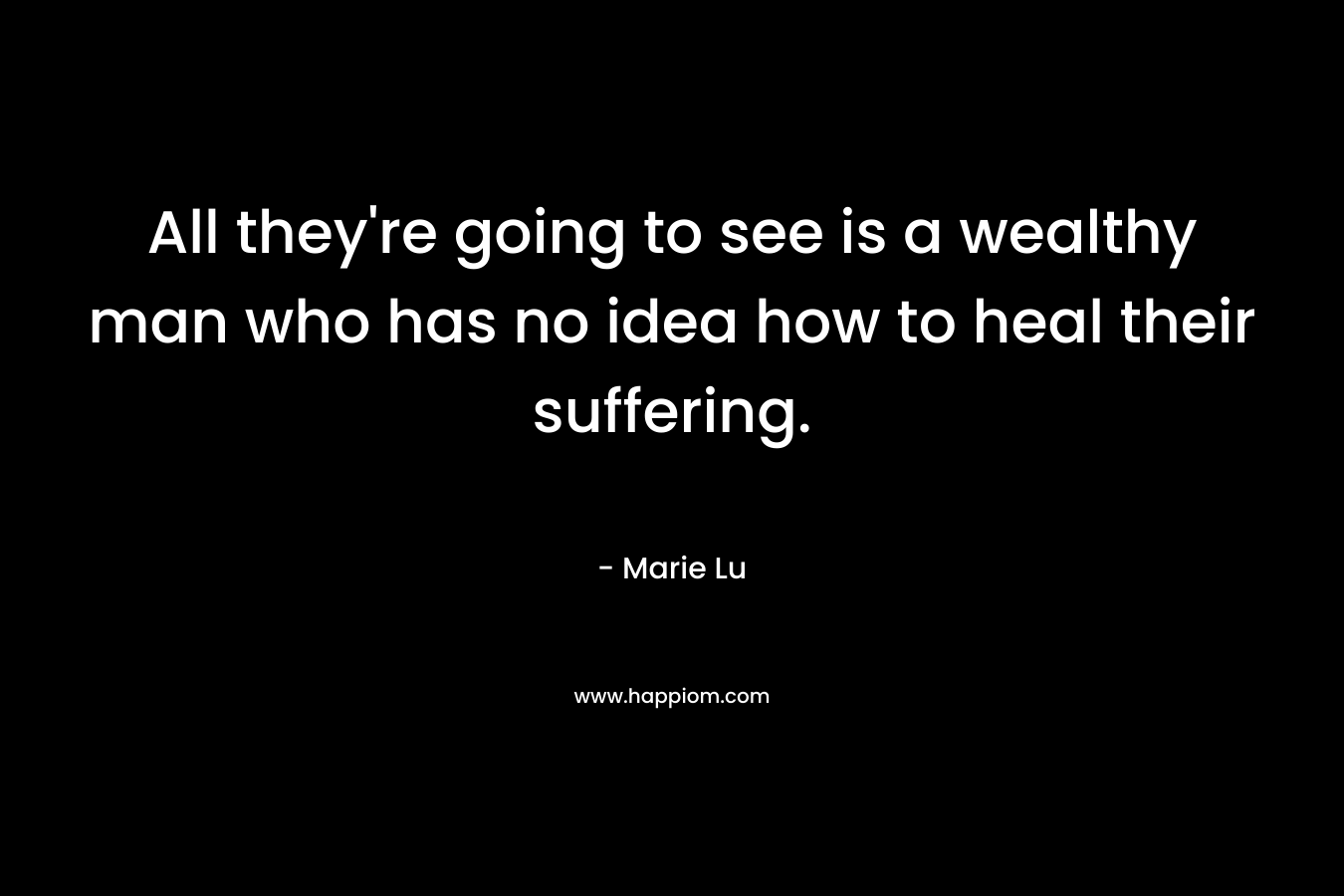 All they’re going to see is a wealthy man who has no idea how to heal their suffering. – Marie Lu
