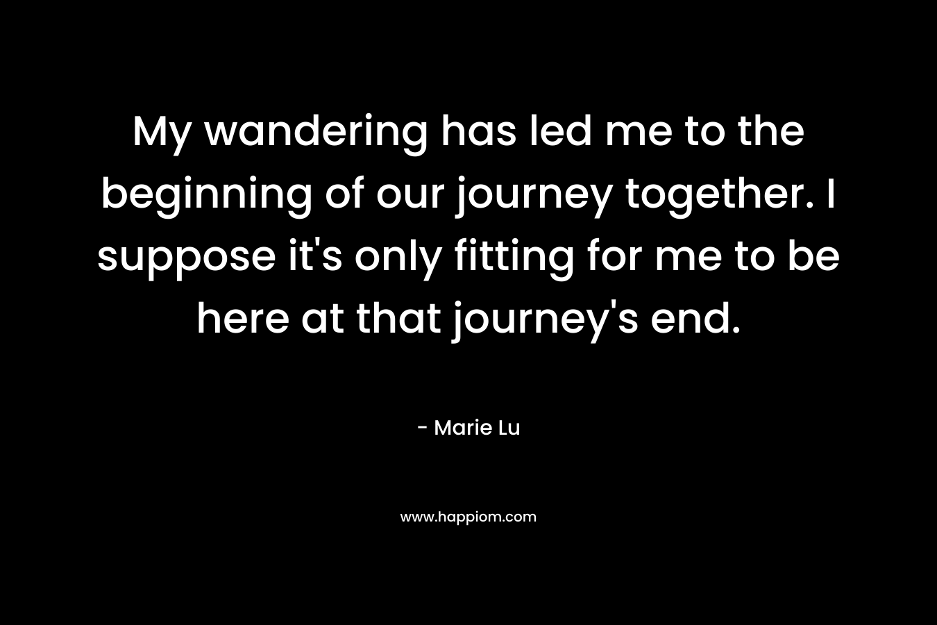 My wandering has led me to the beginning of our journey together. I suppose it's only fitting for me to be here at that journey's end.