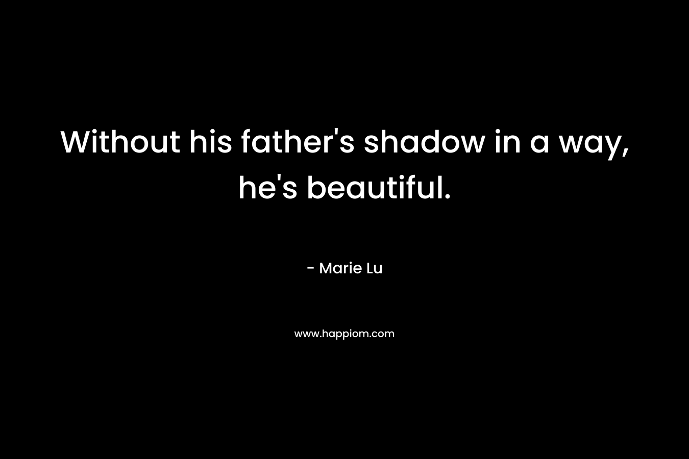 Without his father's shadow in a way, he's beautiful.