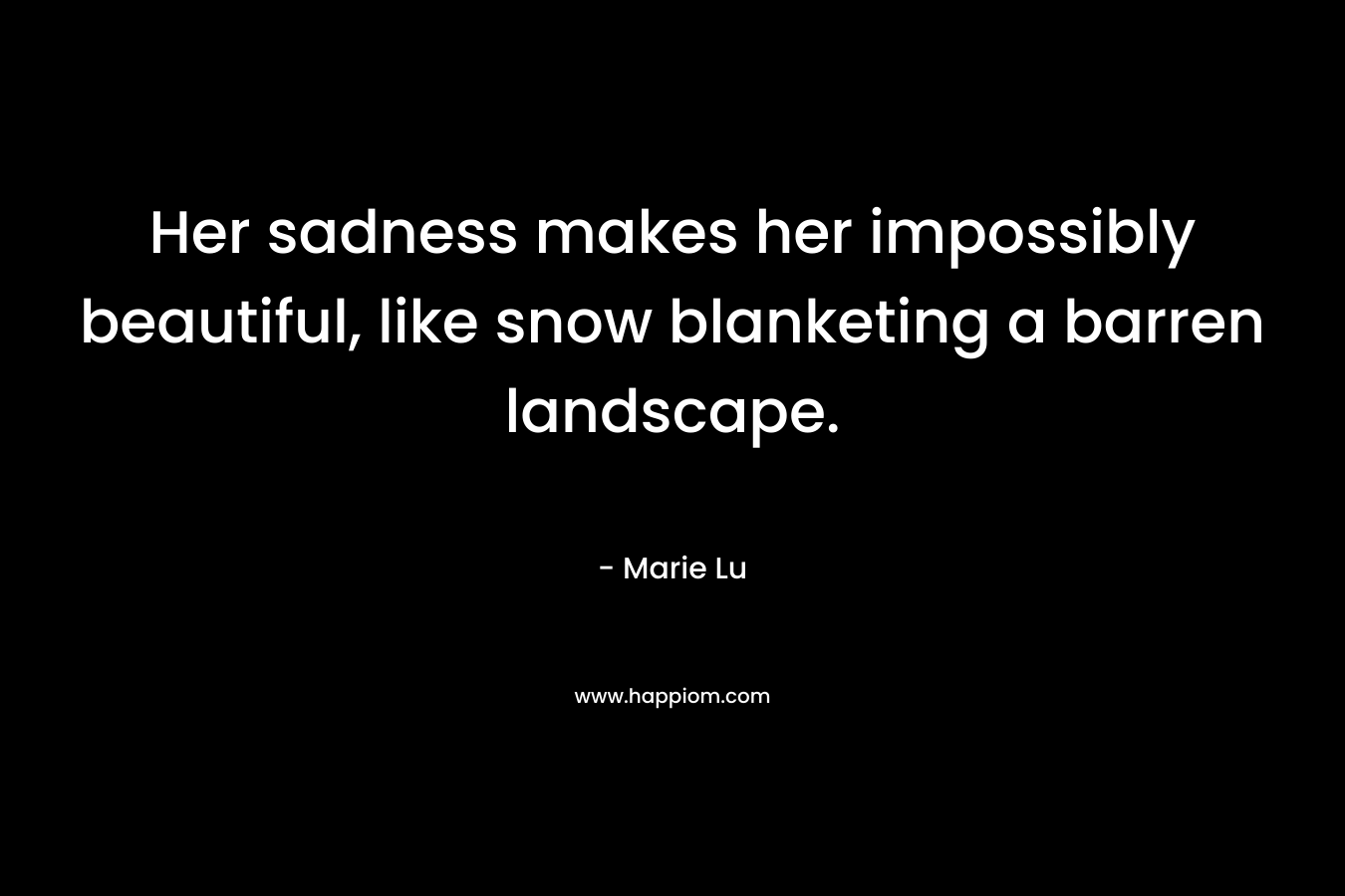 Her sadness makes her impossibly beautiful, like snow blanketing a barren landscape.