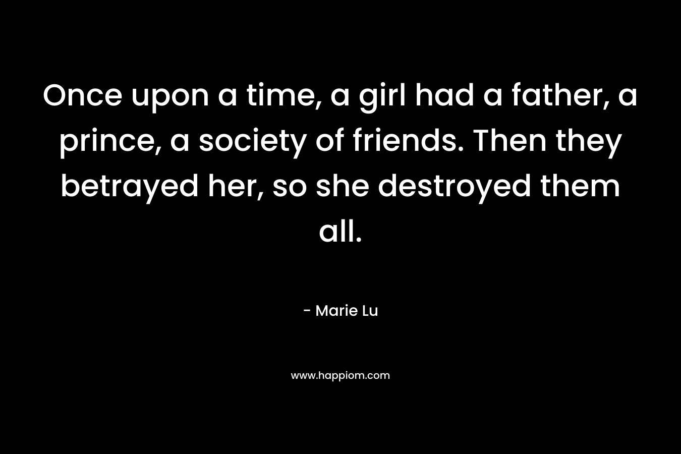 Once upon a time, a girl had a father, a prince, a society of friends. Then they betrayed her, so she destroyed them all. – Marie Lu