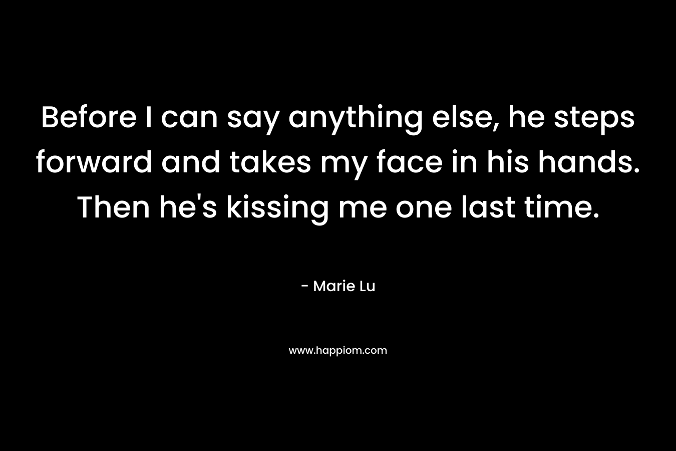Before I can say anything else, he steps forward and takes my face in his hands. Then he’s kissing me one last time. – Marie Lu
