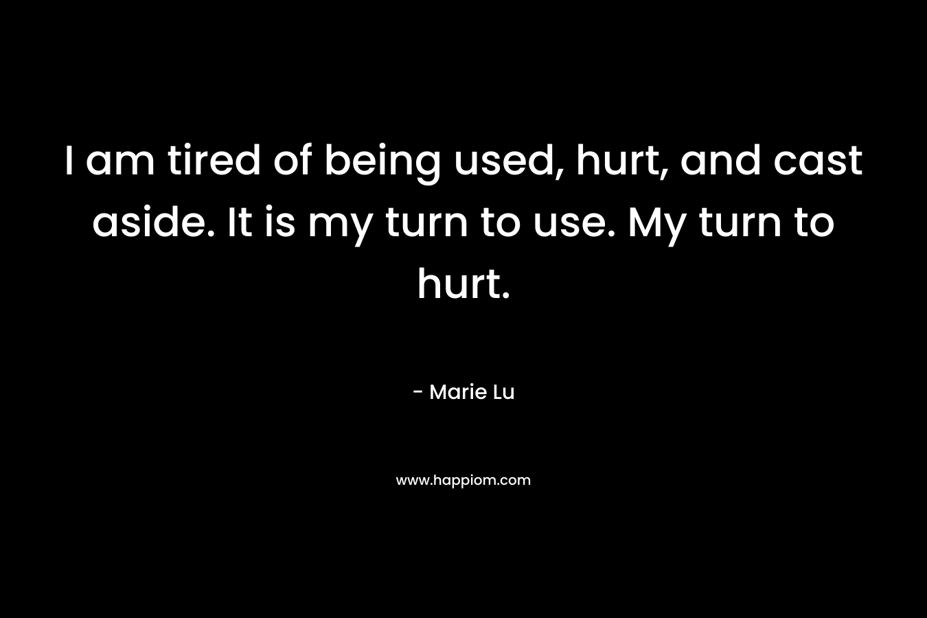 I am tired of being used, hurt, and cast aside. It is my turn to use. My turn to hurt. – Marie Lu