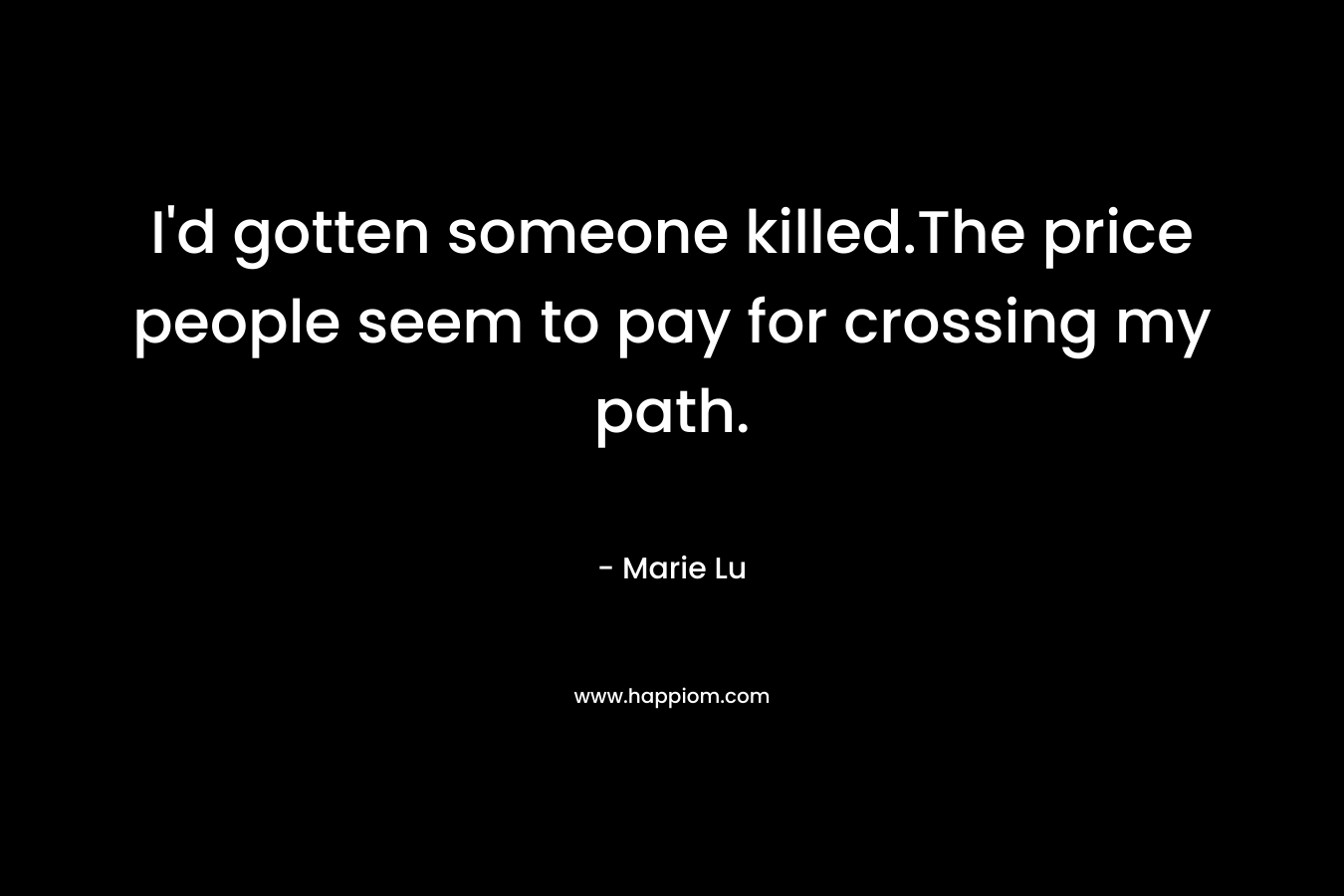 I’d gotten someone killed.The price people seem to pay for crossing my path. – Marie Lu