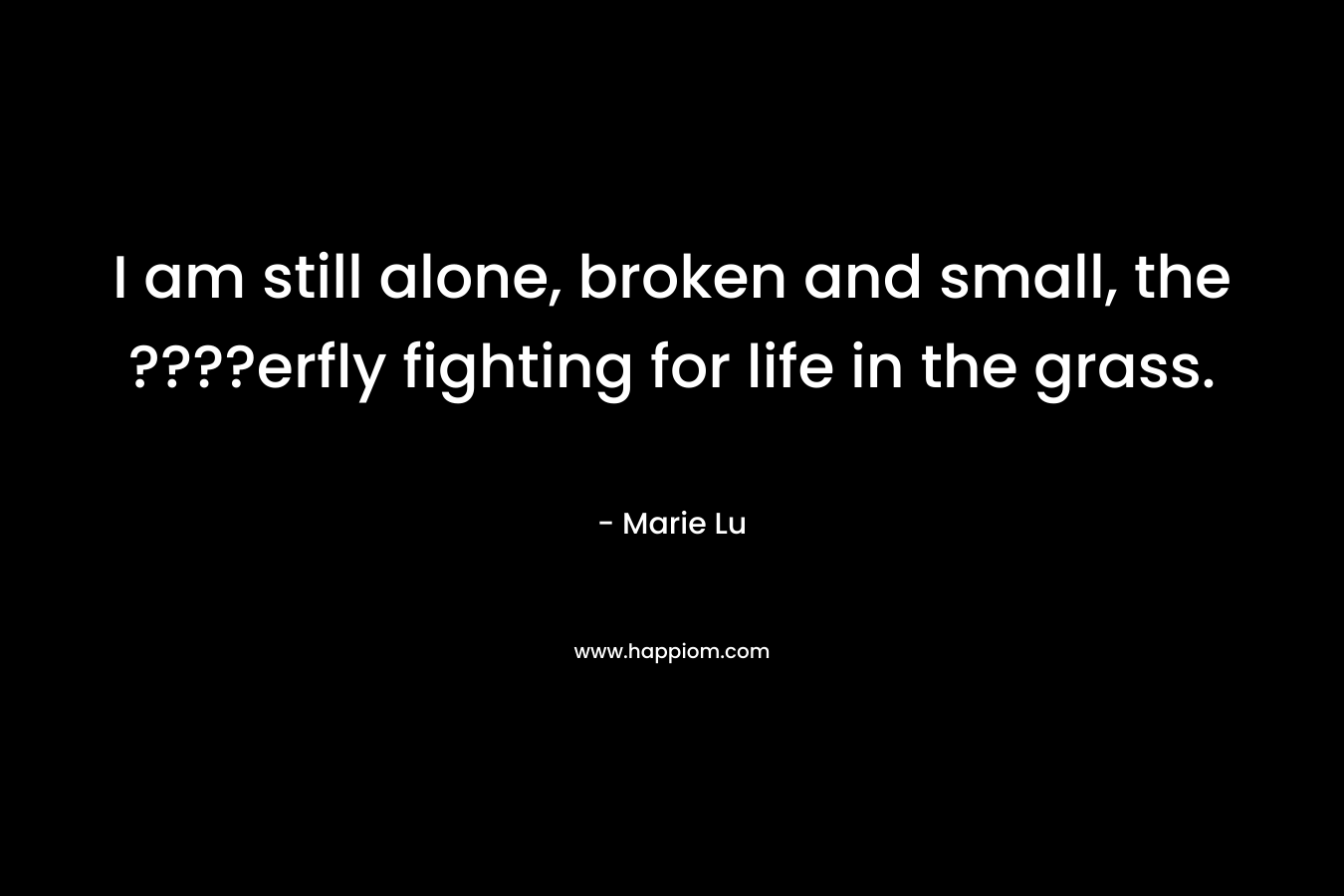 I am still alone, broken and small, the ????erfly fighting for life in the grass. – Marie Lu