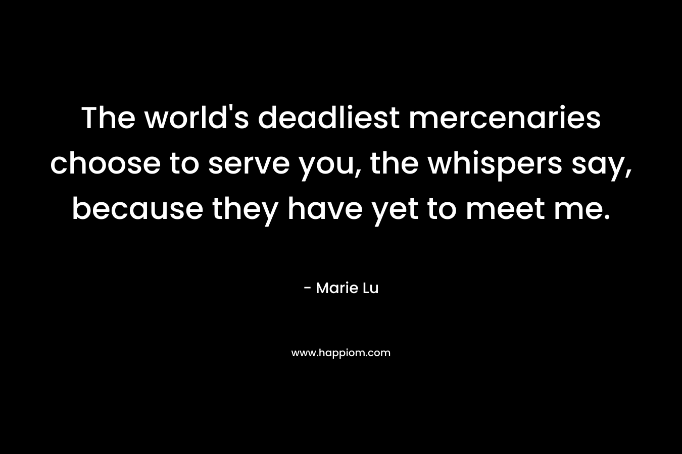 The world’s deadliest mercenaries choose to serve you, the whispers say, because they have yet to meet me. – Marie Lu