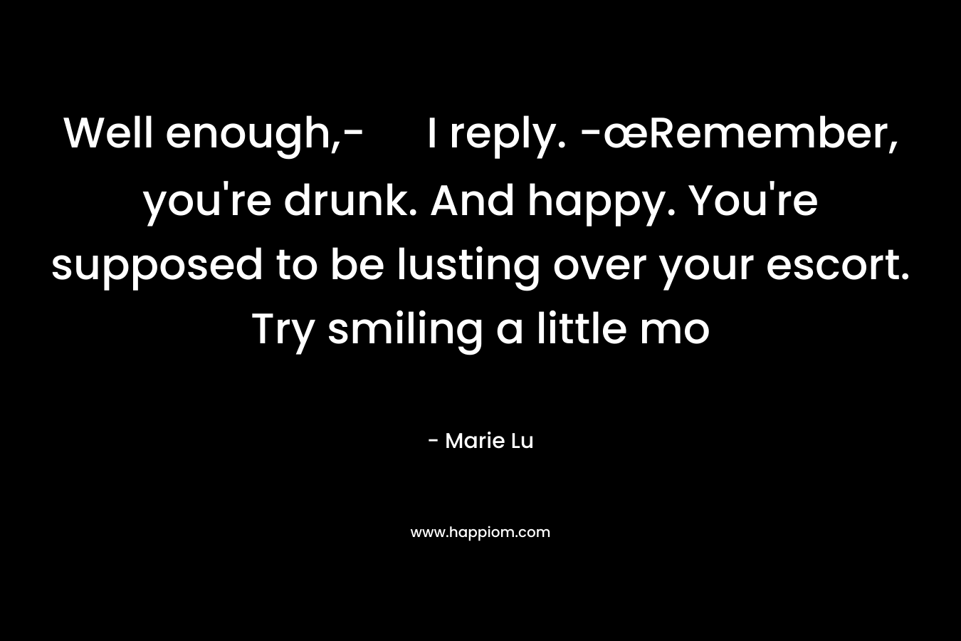 Well enough,- I reply. -œRemember, you’re drunk. And happy. You’re supposed to be lusting over your escort. Try smiling a little mo – Marie Lu