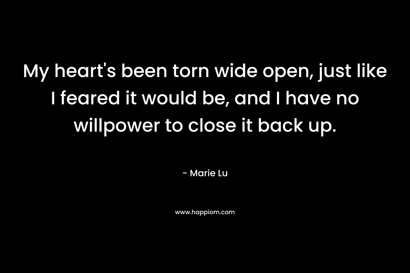 My heart’s been torn wide open, just like I feared it would be, and I have no willpower to close it back up. – Marie Lu