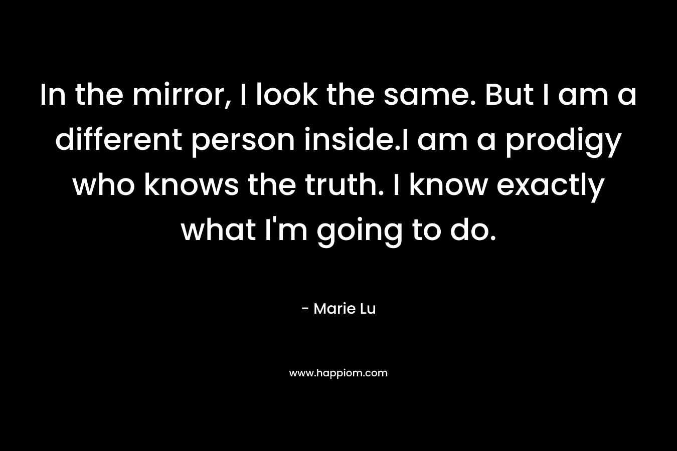In the mirror, I look the same. But I am a different person inside.I am a prodigy who knows the truth. I know exactly what I’m going to do. – Marie Lu