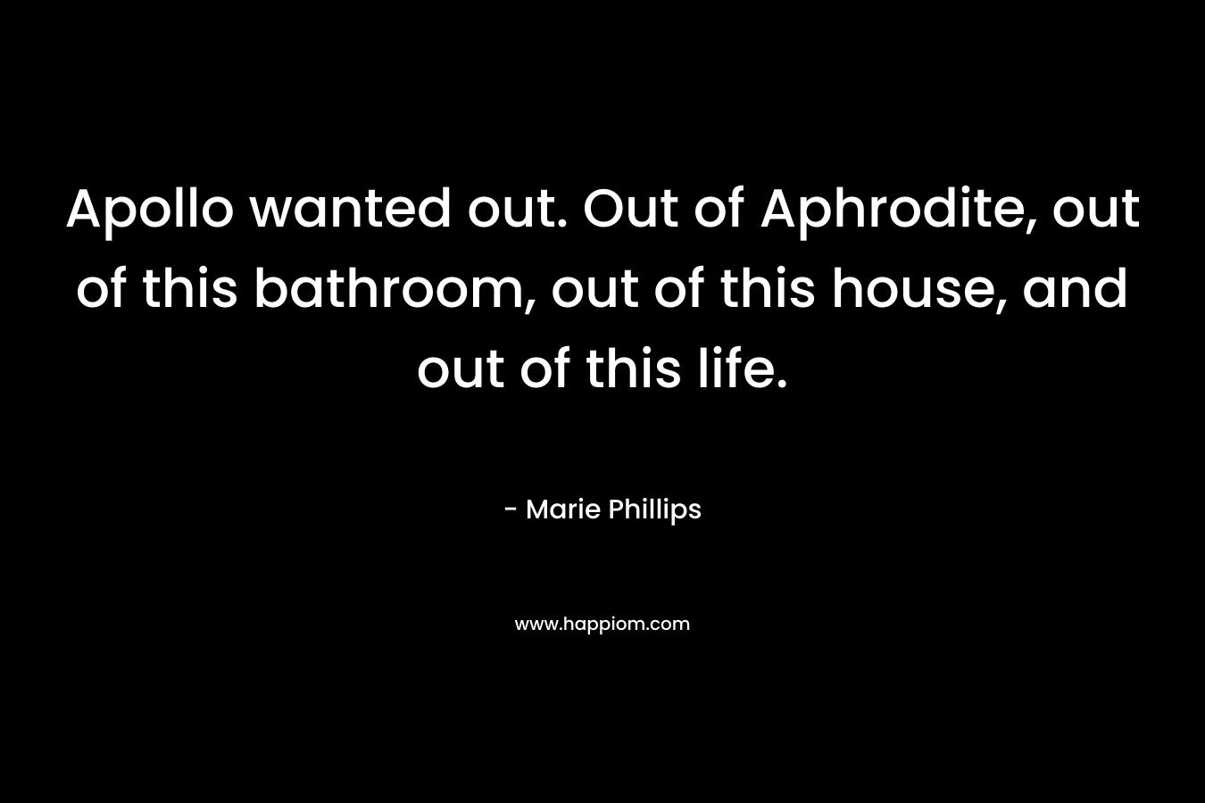 Apollo wanted out. Out of Aphrodite, out of this bathroom, out of this house, and out of this life. – Marie Phillips