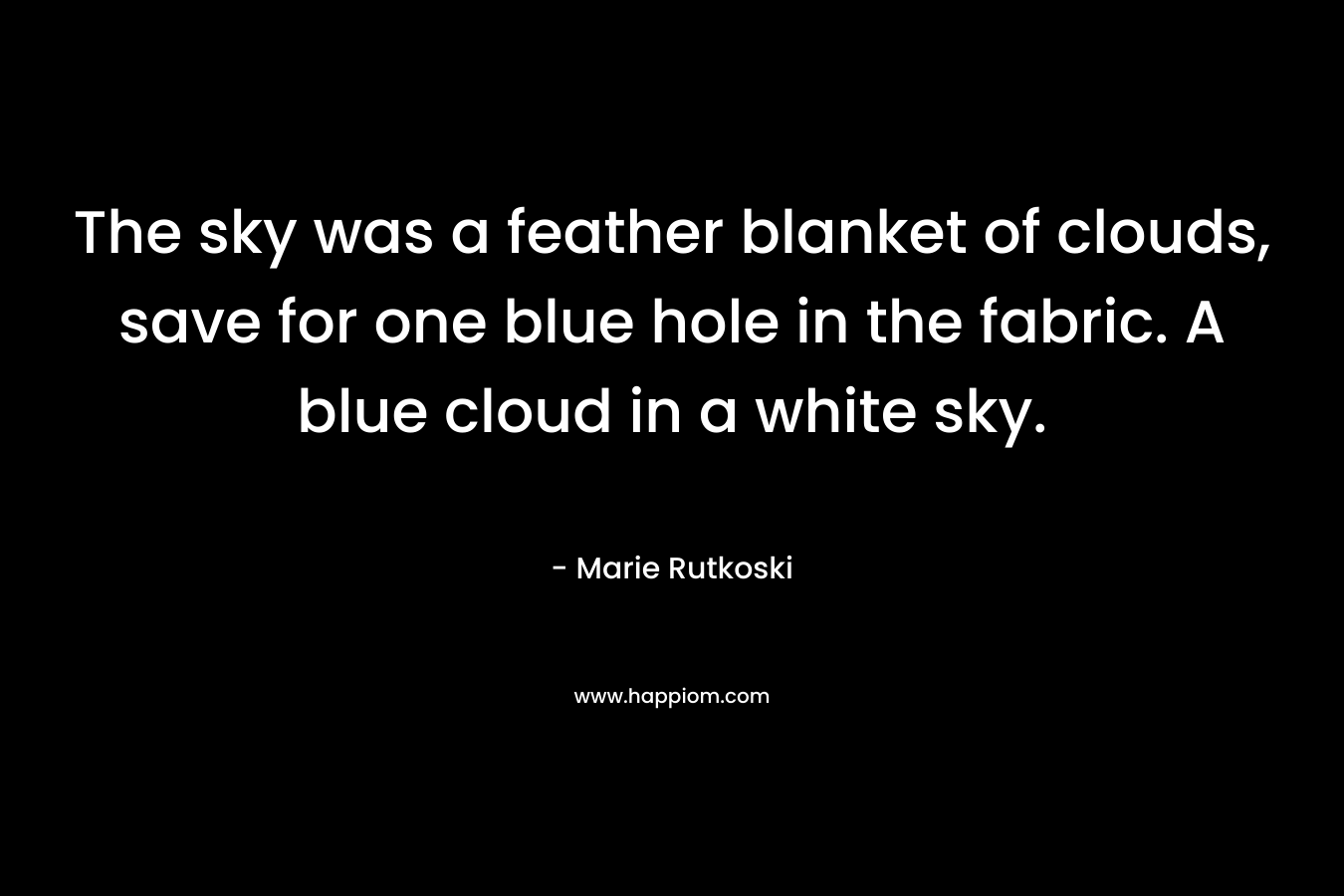 The sky was a feather blanket of clouds, save for one blue hole in the fabric. A blue cloud in a white sky.