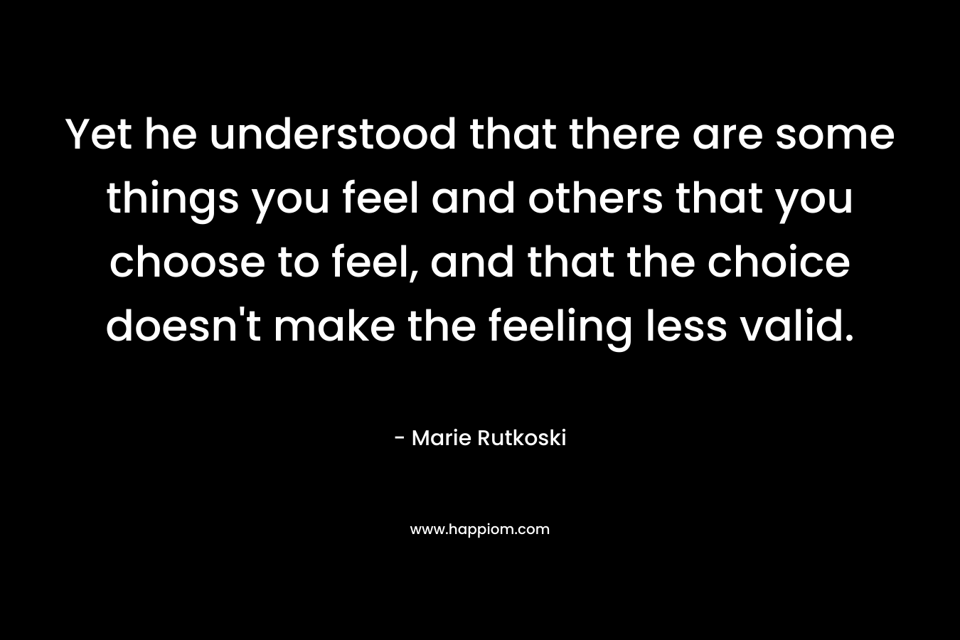 Yet he understood that there are some things you feel and others that you choose to feel, and that the choice doesn’t make the feeling less valid. – Marie Rutkoski
