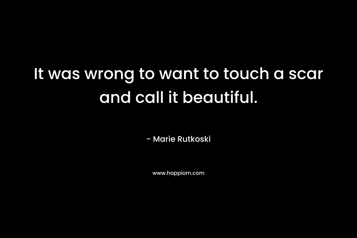 It was wrong to want to touch a scar and call it beautiful.