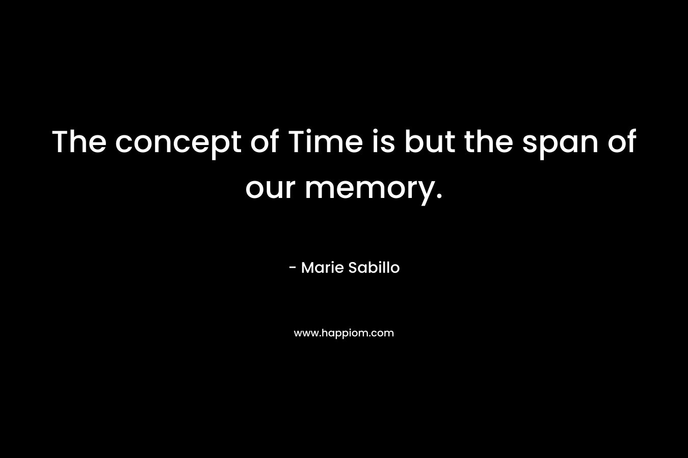 The concept of Time is but the span of our memory. – Marie Sabillo
