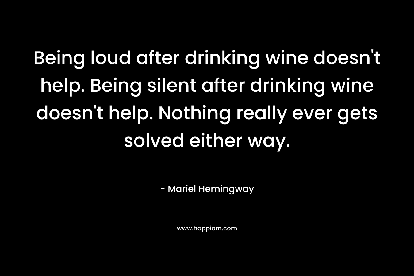 Being loud after drinking wine doesn’t help. Being silent after drinking wine doesn’t help. Nothing really ever gets solved either way. – Mariel Hemingway