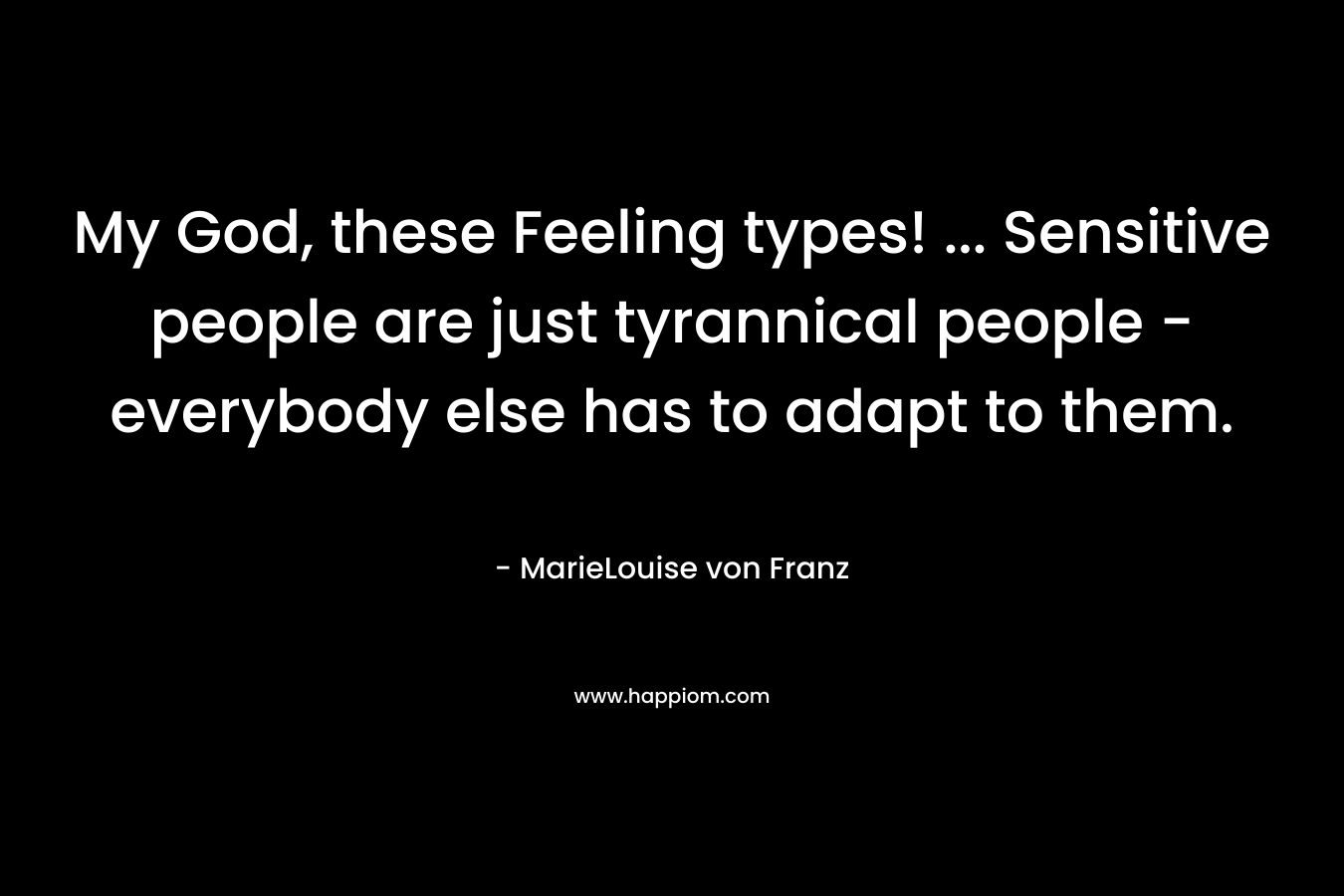 My God, these Feeling types! … Sensitive people are just tyrannical people – everybody else has to adapt to them. – MarieLouise von Franz
