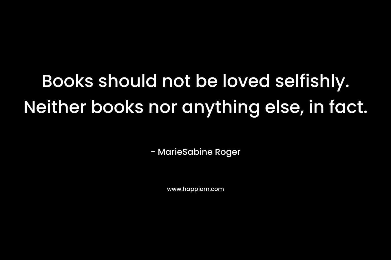 Books should not be loved selfishly. Neither books nor anything else, in fact.